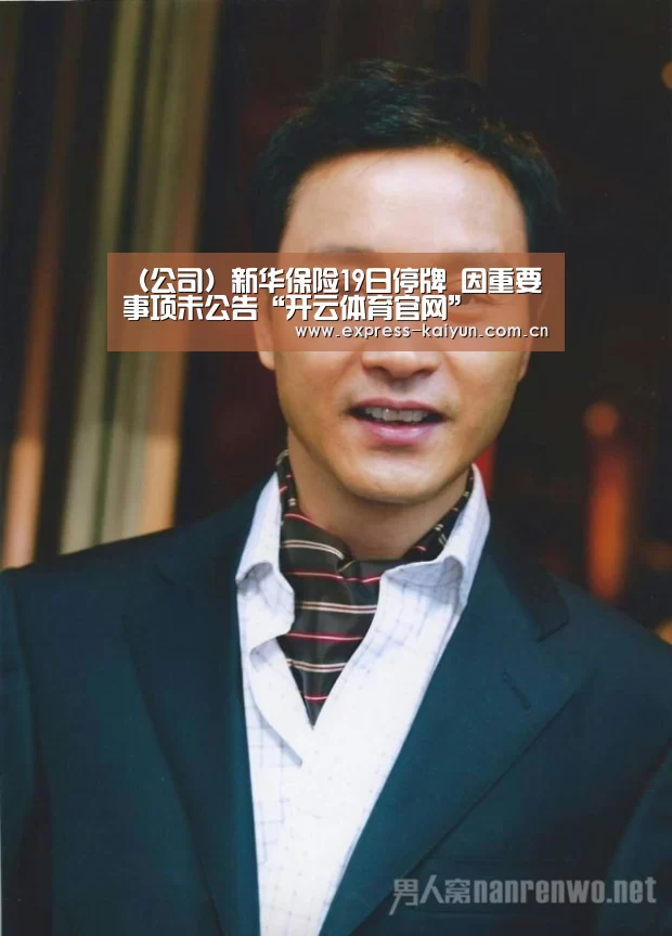 (公司)新华保险19日停牌 因重要事项未公告“开云体育官网”(图3) 开云体育官方