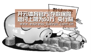 开云体育官方|存款保险赔付上限为50万 央行称不得阻挠存款“搬家”