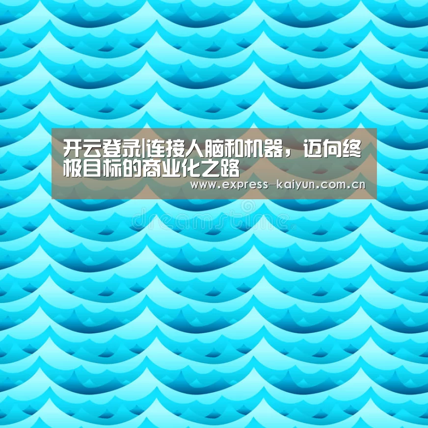 开云登录|连接人脑和机器,迈向终极目标的商业化之路(图1) 开云体育数据中心