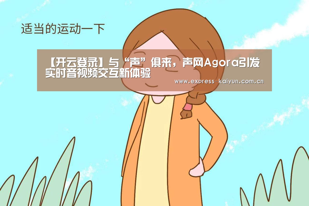 【开云登录】与“声”俱来,声网Agora引发实时音视频交互新体验(图2) 开云体育官网