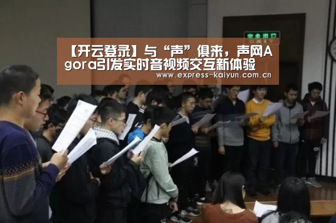 【开云登录】与“声”俱来,声网Agora引发实时音视频交互新体验(图1) 开云登录