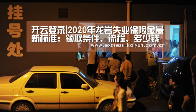 开云登录|2020年龙岩失业保险金最新标准：领取条件、流程、多少钱