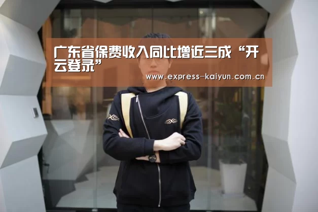 广东省保费收入同比增近三成“开云登录”(图1) 开云体育官方