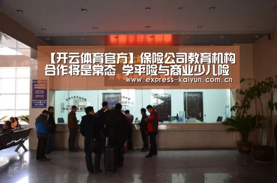 【开云体育官方】保险公司教育机构合作将是常态 学平险与商业少儿险缺一不可(图1) 开云体育官方
